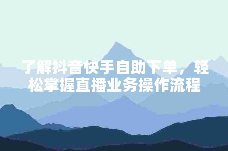 了解抖音快手自助下单，轻松掌握直播业务操作流程。