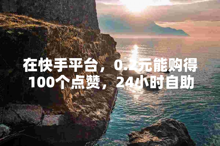 在快手平台，0.2元能购得100个点赞，24小时自助推广下单。
