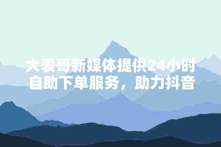 大表哥新媒体提供24小时自助下单服务，助力抖音号增粉。