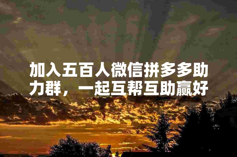加入五百人微信拼多多助力群，一起互帮互助赢好礼。
