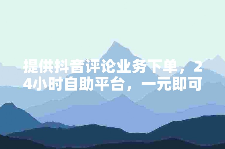 提供抖音评论业务下单，24小时自助平台，一元即可操作。