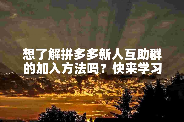 想了解拼多多新人互助群的加入方法吗？快来学习吧。