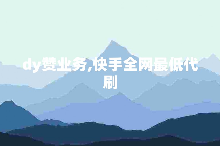 dy赞业务,快手全网最低代刷