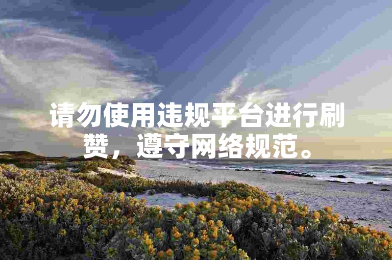 请勿使用违规平台进行刷赞，遵守网络规范。