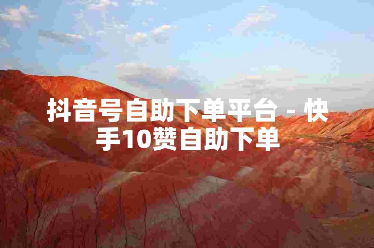 抖音号自助下单平台 - 快手10赞自助下单