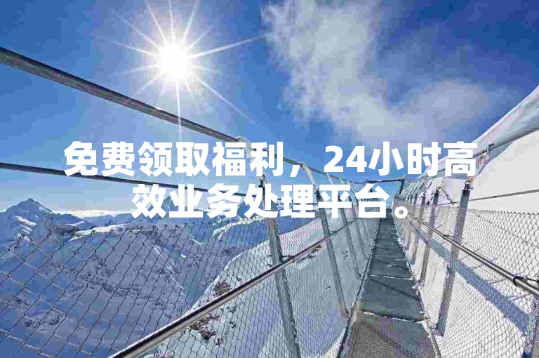 免费领取福利，24小时高效业务处理平台。
