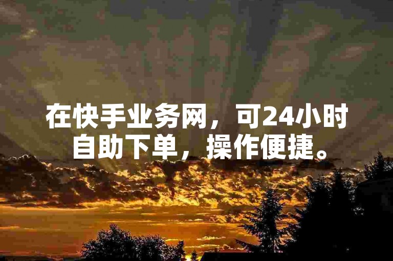 在快手业务网，可24小时自助下单，操作便捷。