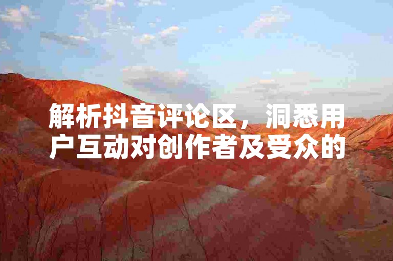 解析抖音评论区，洞悉用户互动对创作者及受众的影响。