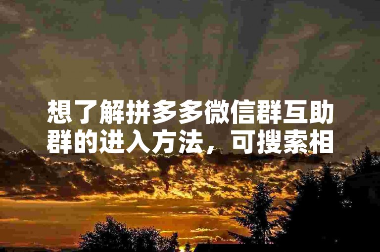 想了解拼多多微信群互助群的进入方法，可搜索相关信息。