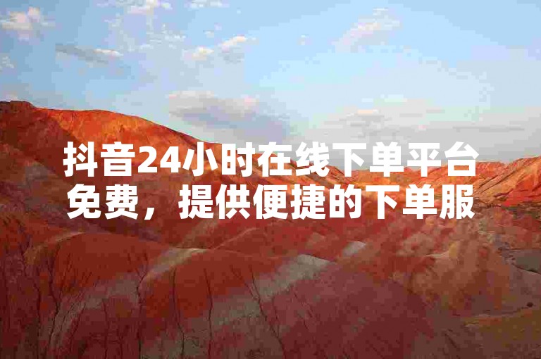 抖音24小时在线下单平台免费，提供便捷的下单服务。