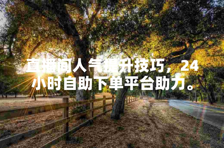 直播间人气提升技巧，24小时自助下单平台助力。