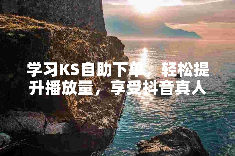 学习KS自助下单，轻松提升播放量，享受抖音真人评论。