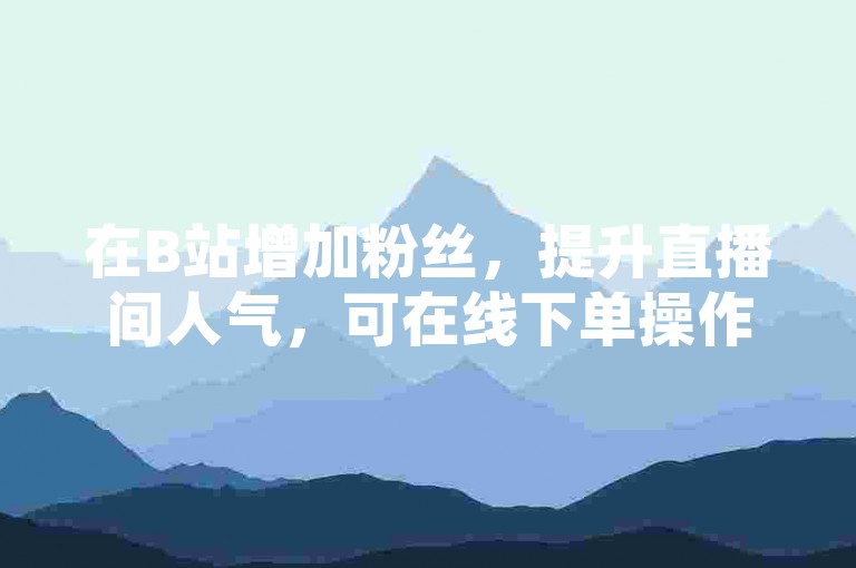 在B站增加粉丝，提升直播间人气，可在线下单操作。