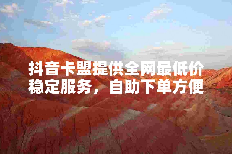抖音卡盟提供全网最低价稳定服务，自助下单方便快捷。