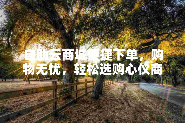 自助云商城便捷下单，购物无忧，轻松选购心仪商品！