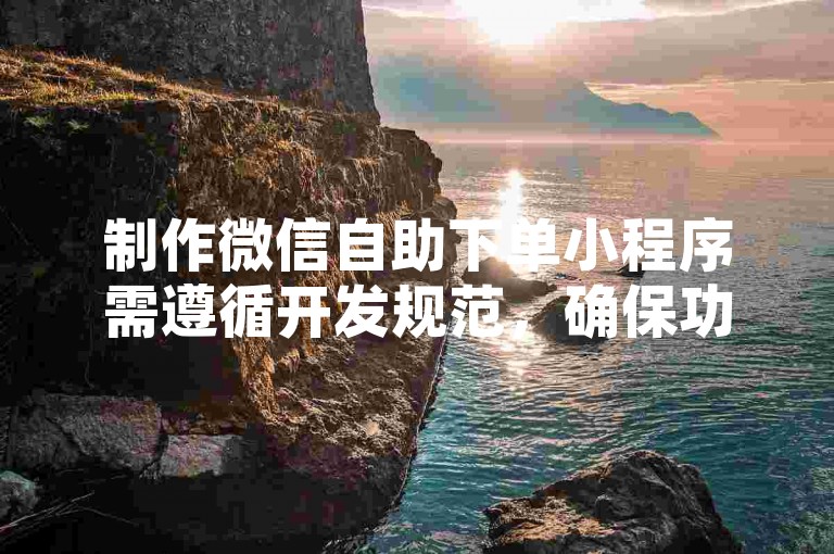 制作微信自助下单小程序需遵循开发规范，确保功能合规合法。