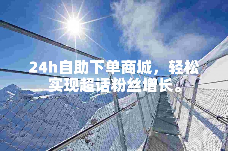 24h自助下单商城，轻松实现超话粉丝增长。