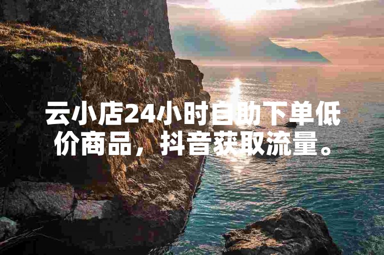 云小店24小时自助下单低价商品，抖音获取流量。