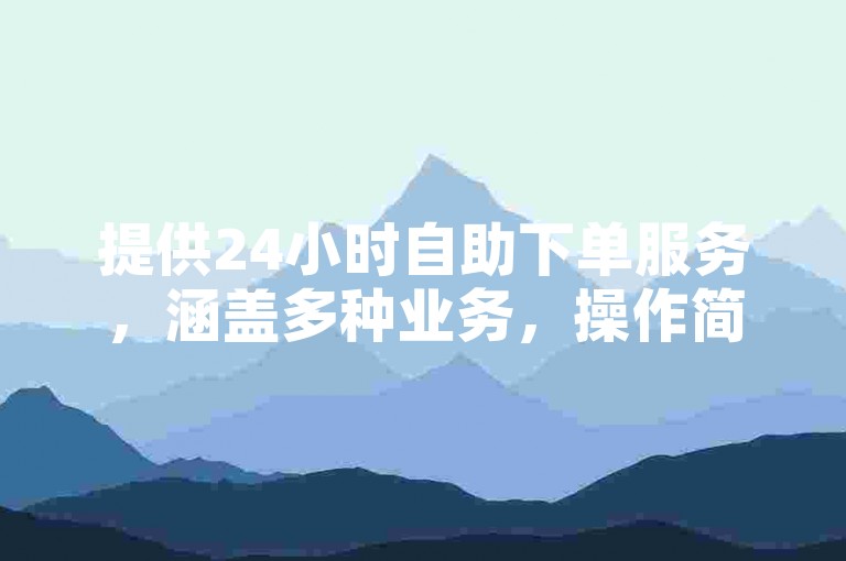 提供24小时自助下单服务，涵盖多种业务，操作简便且价格优惠。