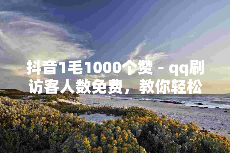抖音1毛1000个赞 - qq刷访客人数免费，教你轻松提升人气。