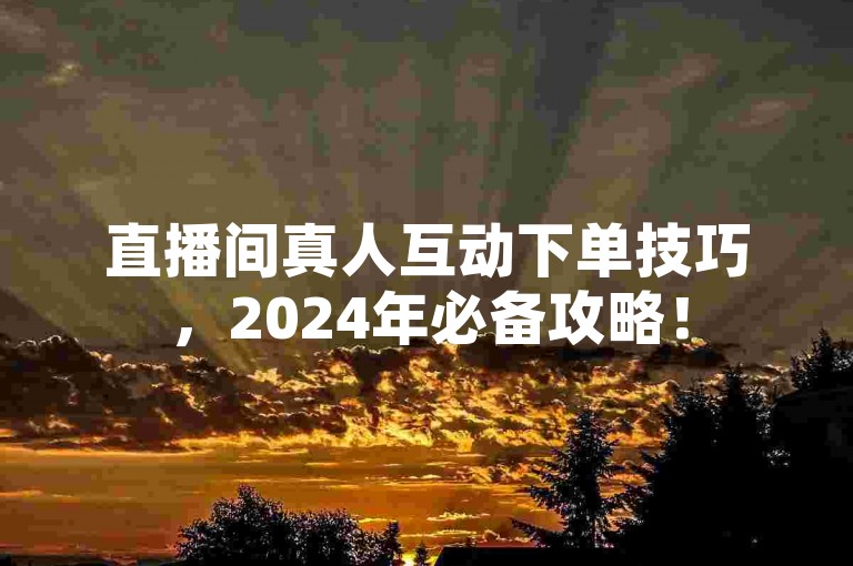 直播间真人互动下单技巧，2024年必备攻略！