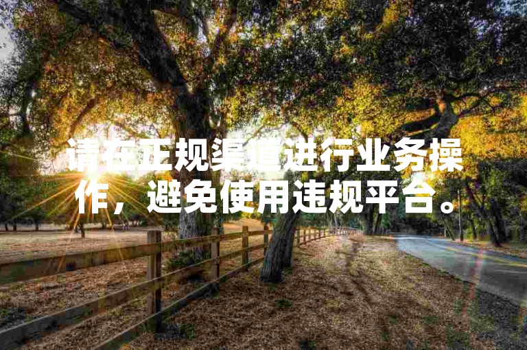 请在正规渠道进行业务操作，避免使用违规平台。