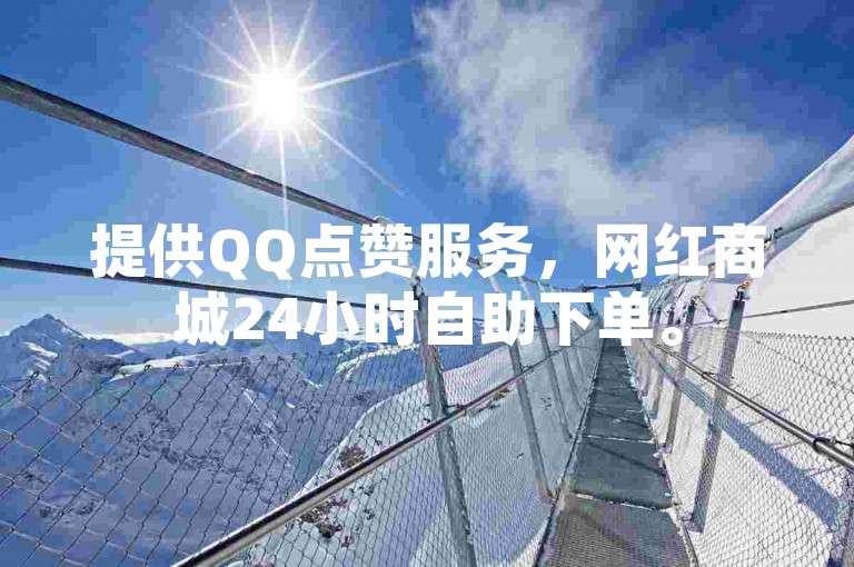 提供QQ点赞服务，网红商城24小时自助下单。
