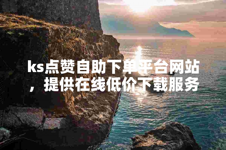 ks点赞自助下单平台网站，提供在线低价下载服务。