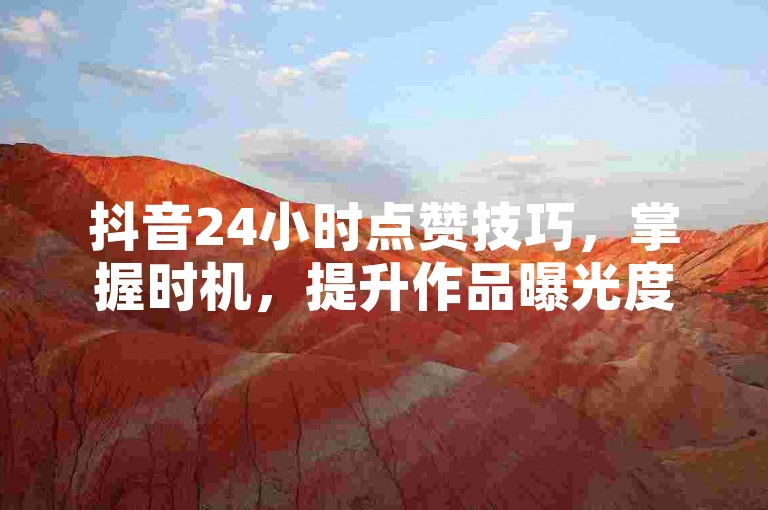 抖音24小时点赞技巧，掌握时机，提升作品曝光度！