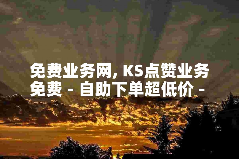 免费业务网, KS点赞业务免费 - 自助下单超低价 - 双击服务震撼来袭！