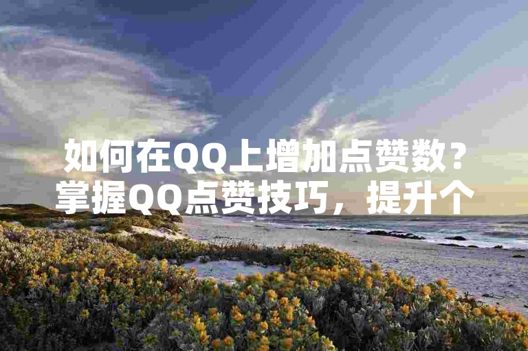 如何在QQ上增加点赞数？掌握QQ点赞技巧，提升个人人气！