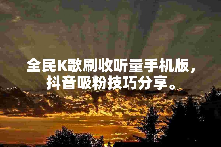 全民K歌刷收听量手机版，抖音吸粉技巧分享。