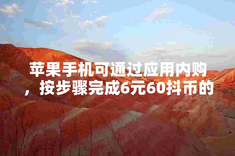 苹果手机可通过应用内购，按步骤完成6元60抖币的充值。