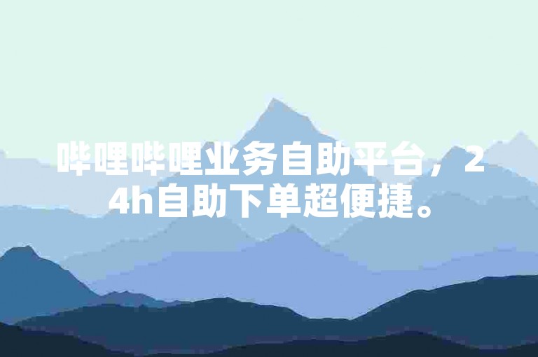 哔哩哔哩业务自助平台，24h自助下单超便捷。