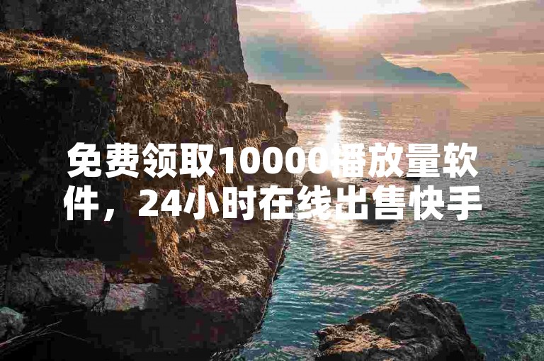免费领取10000播放量软件，24小时在线出售快手号。