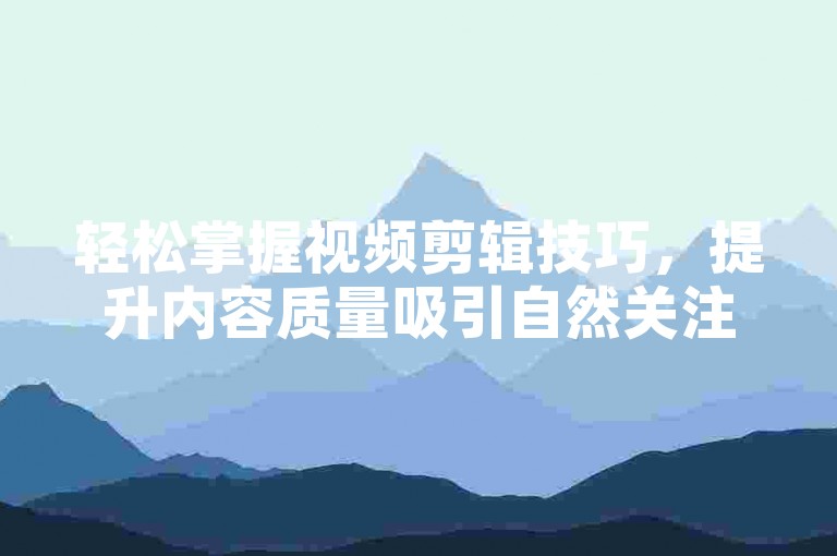 轻松掌握视频剪辑技巧，提升内容质量吸引自然关注。