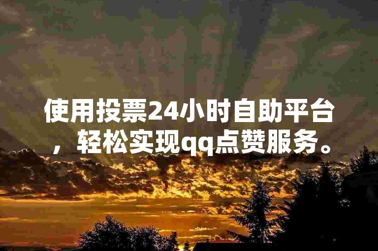 使用投票24小时自助平台，轻松实现qq点赞服务。