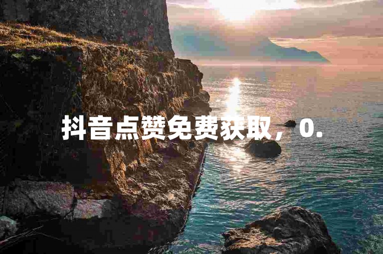 抖音点赞免费获取，0.5元可购100个点赞量。