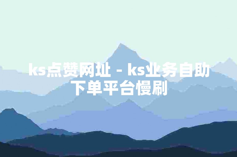ks点赞网址 - ks业务自助下单平台慢刷