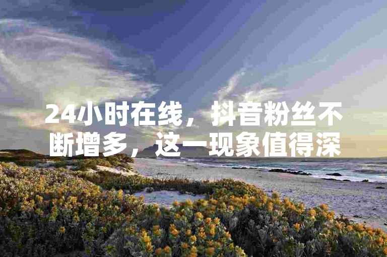 24小时在线，抖音粉丝不断增多，这一现象值得深入研究。
