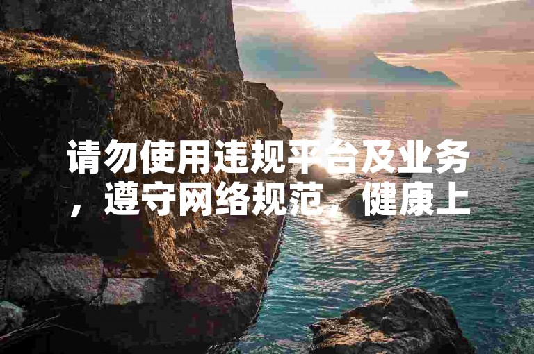 请勿使用违规平台及业务，遵守网络规范，健康上网。