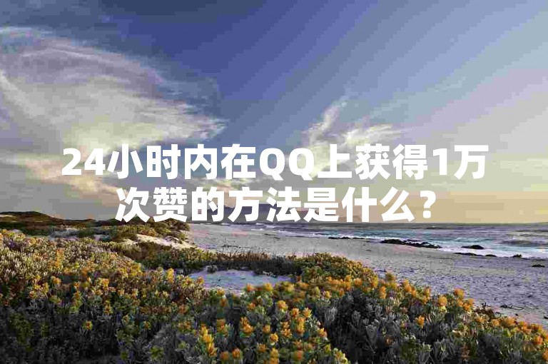 24小时内在QQ上获得1万次赞的方法是什么？