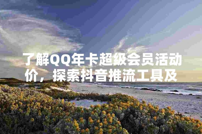 了解QQ年卡超级会员活动价，探索抖音推流工具及快手号出售。