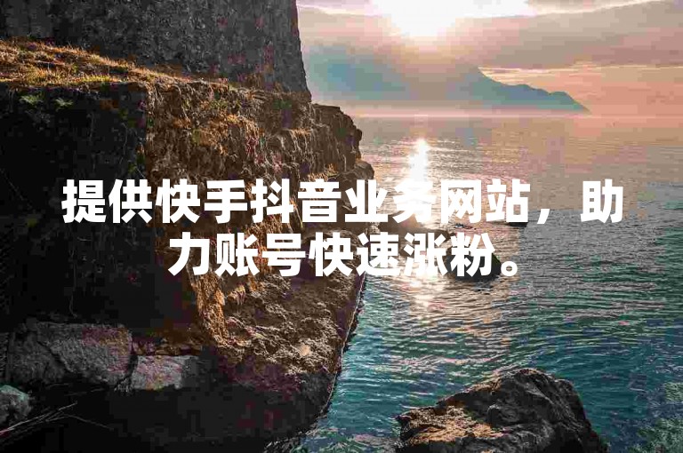 提供快手抖音业务网站，助力账号快速涨粉。
