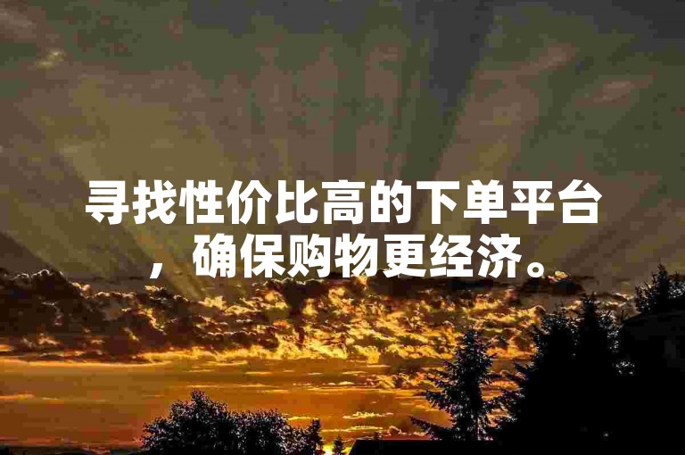 寻找性价比高的下单平台，确保购物更经济。
