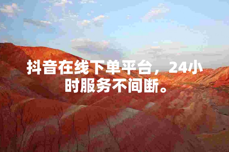 抖音在线下单平台，24小时服务不间断。
