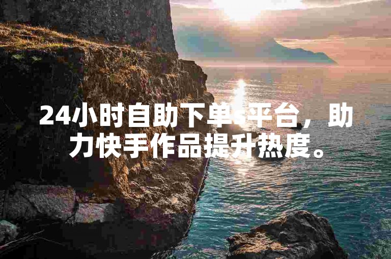 24小时自助下单s平台，助力快手作品提升热度。