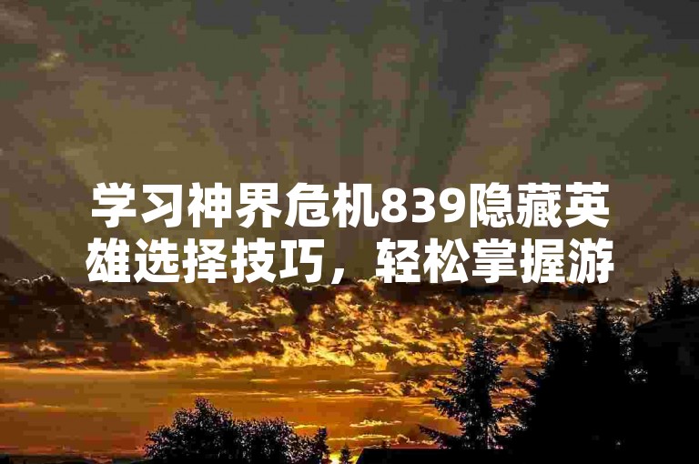 学习神界危机839隐藏英雄选择技巧，轻松掌握游戏策略。