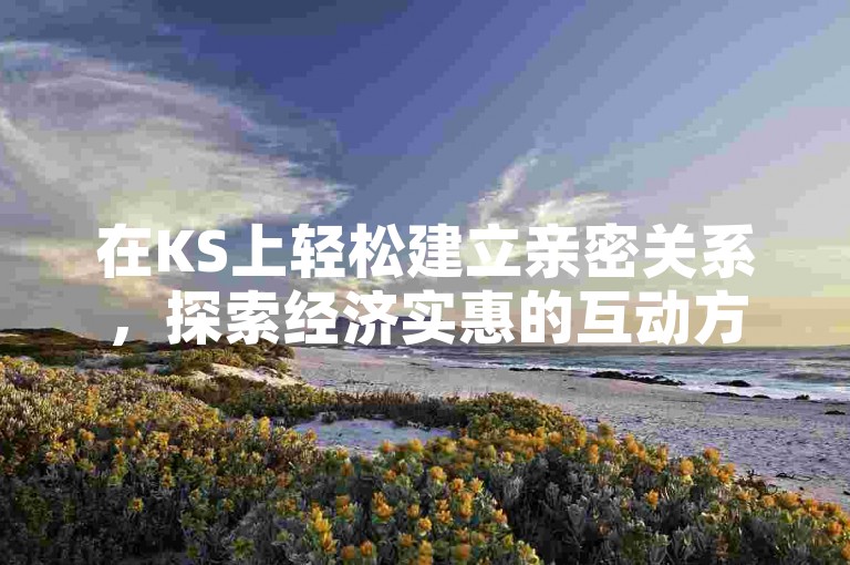 在KS上轻松建立亲密关系，探索经济实惠的互动方式。