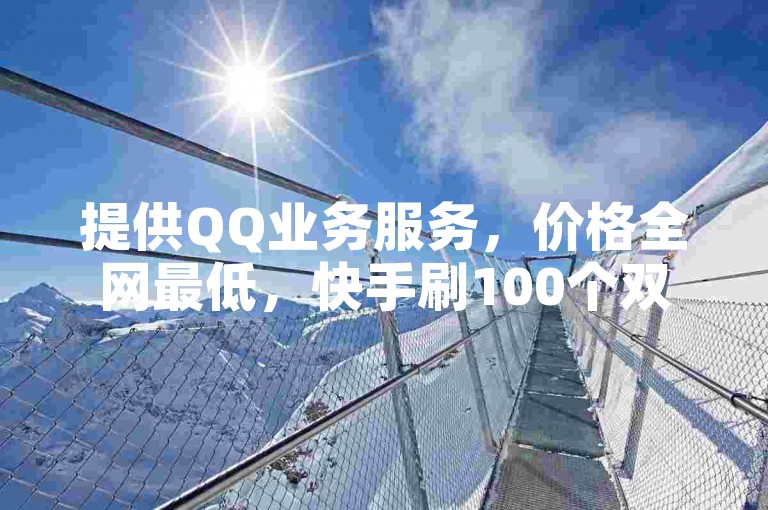 提供QQ业务服务，价格全网最低，快手刷100个双击。
